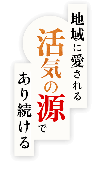 地域に愛される活気の源であり続ける